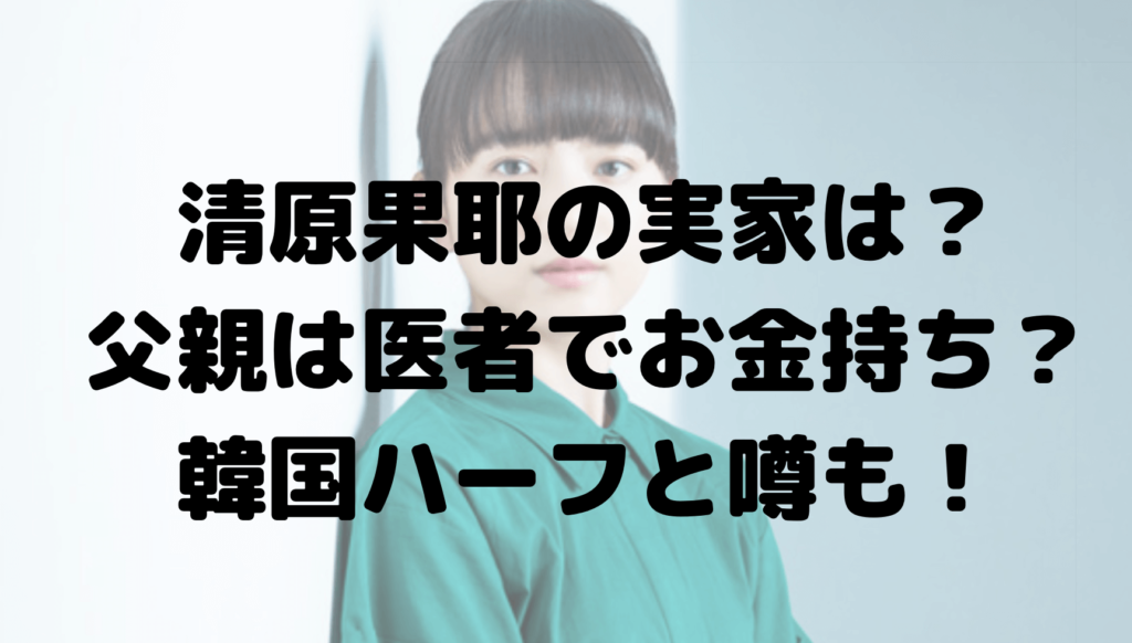 清原果耶の実家は？父親は医者でお金持ち？韓国ハーフと噂も！