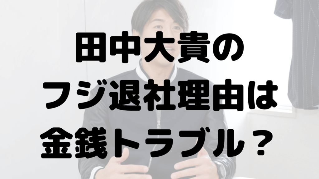 田中大貴のフジ退社理由は金銭トラブル？現在は何してる？