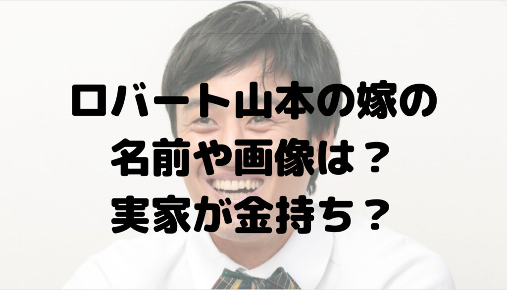 ロバート山本の嫁の名前や画像は？実家が金持ちって本当？家購入の支援も？