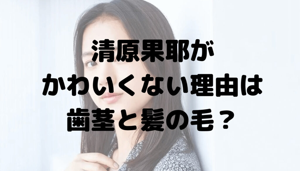 清原果耶がかわいくないと言われる理由は？はぐき？髪の毛が薄い？