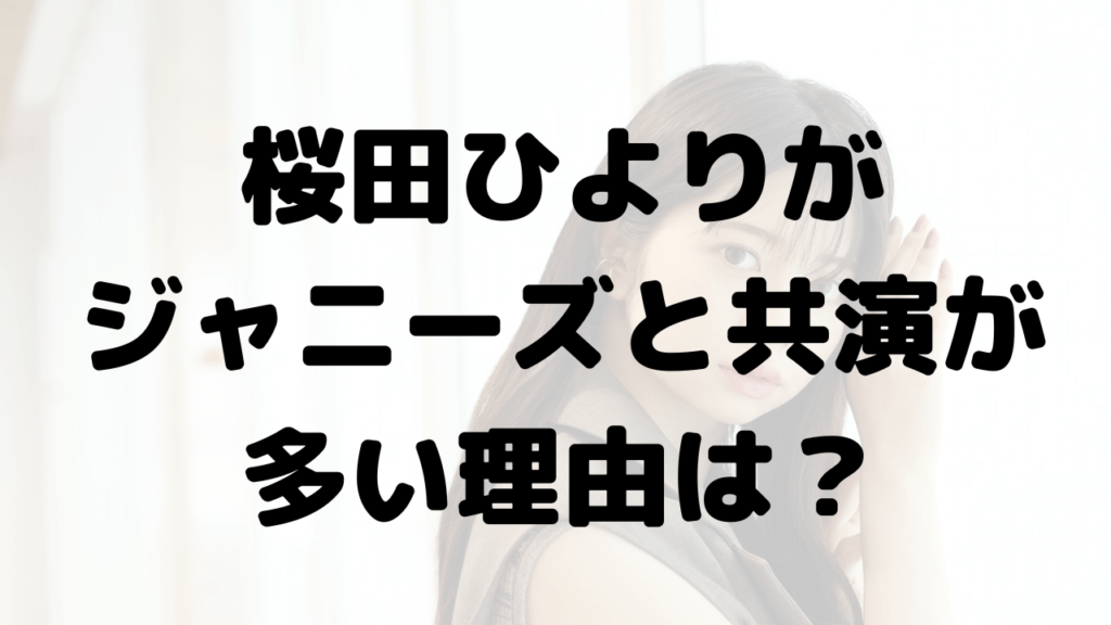 桜田ひよりがジャニーズと共演が多い理由は？過去の共演歴や恋愛の噂は？