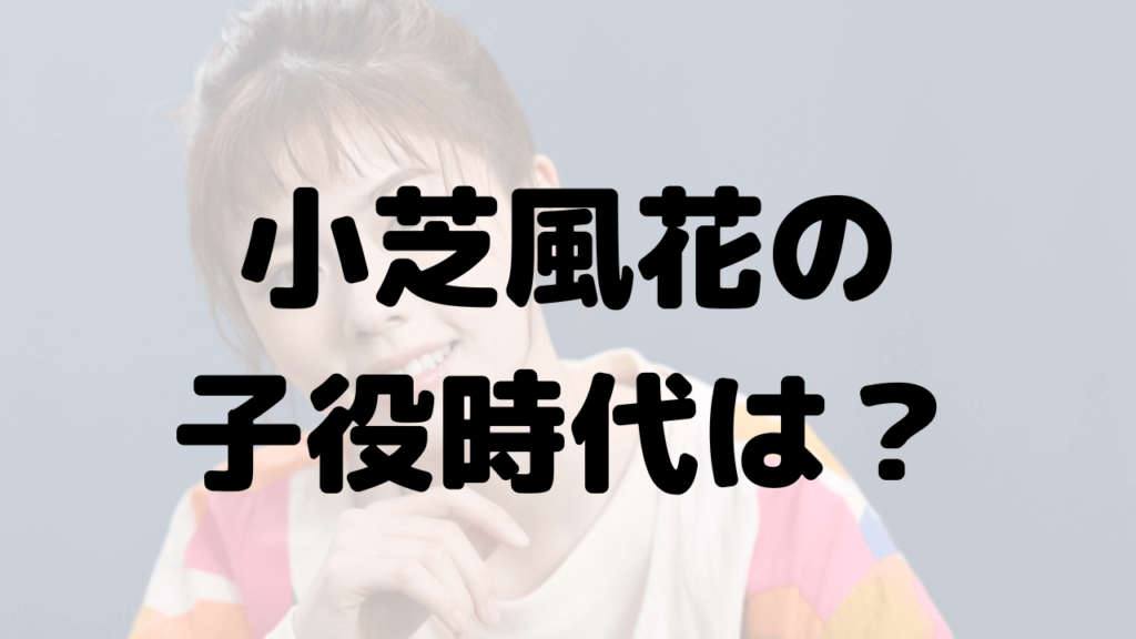 小芝風花の子役時代は？NHK出演は別の女優！