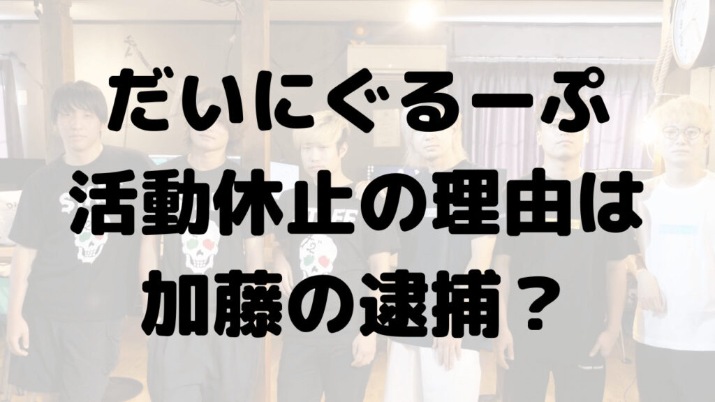 だいにぐるーぷが活動休止になった理由は加藤の逮捕？企画説も浮上