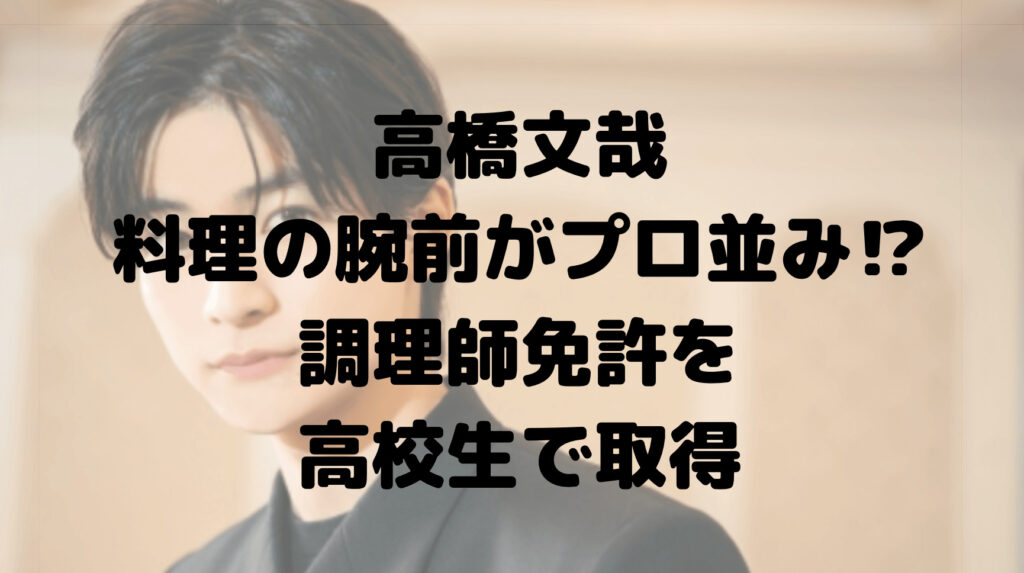 高橋文哉の料理の腕前がプロ並み⁉︎調理師免許を高校生で取得していた