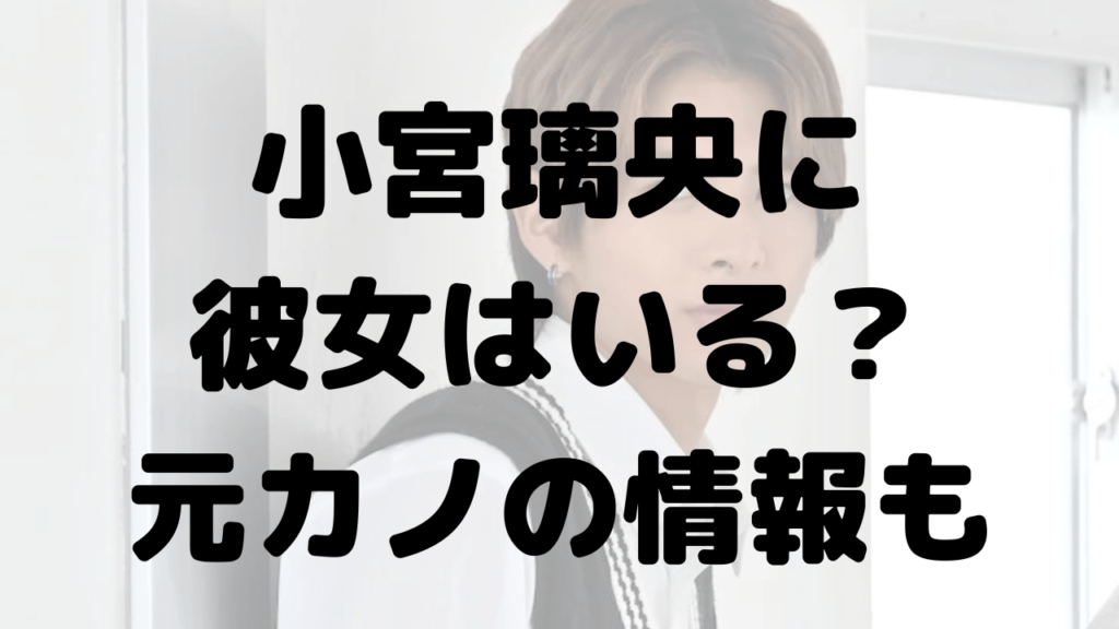 小宮璃央に現在彼女はいるか調査！元カノや好きなタイプは？