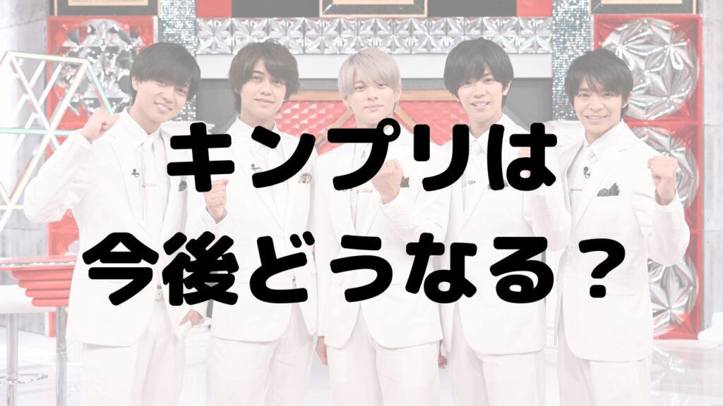 キンプリは今後どうなる？最後のコンサートは？