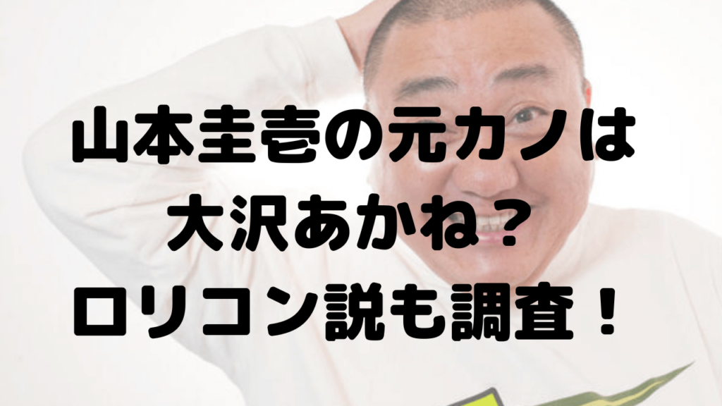 山本圭壱の元カノは大沢あかね？過去の恋愛も！ロリコンで有名だった？