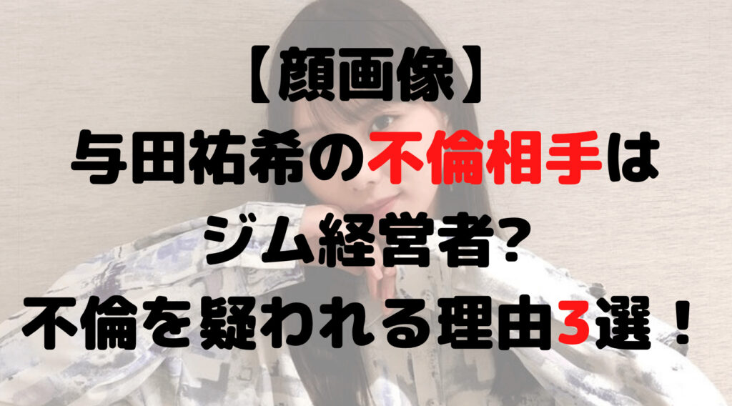 【顔画像】与田祐希の不倫相手はジム経営者?不倫を疑われる理由3選！