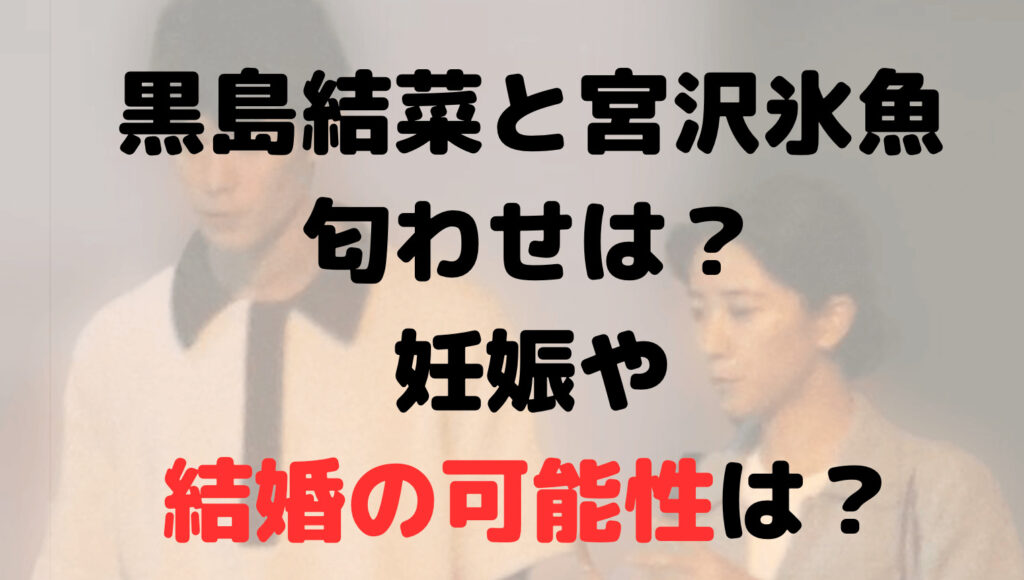 黒島結菜と宮沢氷魚の匂わせは？妊娠や結婚の可能性は？交際期間も