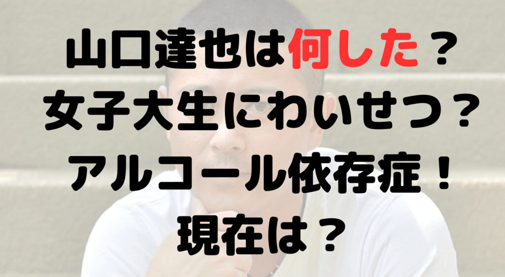 山口達也は何した？女子大生にわいせつ行為？アルコール依存症！