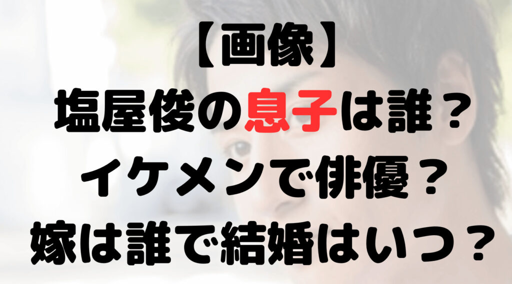 【画像】塩屋俊の息子は誰？イケメンで俳優？嫁は誰で結婚はいつ？