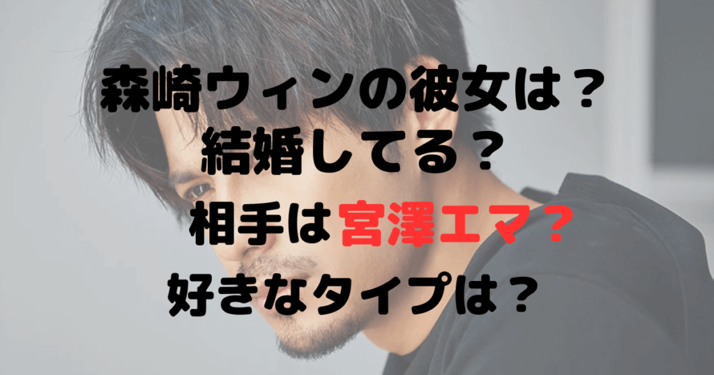 森崎ウィンの彼女は？結婚してる？相手は宮澤エマ？好きなタイプは？