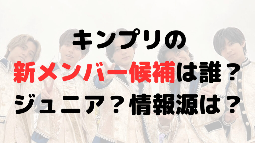 キンプリの新メンバー候補は誰？ジュニア3人？本当？情報源はどこ？